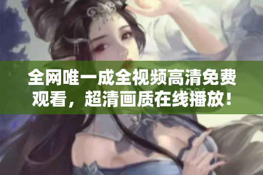全网唯一成全视频高清免费观看，超清画质在线播放！