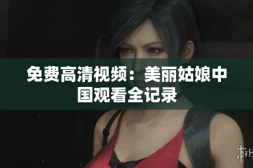 免费高清视频：美丽姑娘中国观看全记录