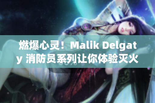 燃爆心灵！Malik Delgaty 消防员系列让你体验灭火救援之道