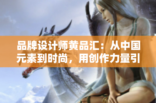 品牌设计师黄品汇：从中国元素到时尚，用创作力量引领设计风向