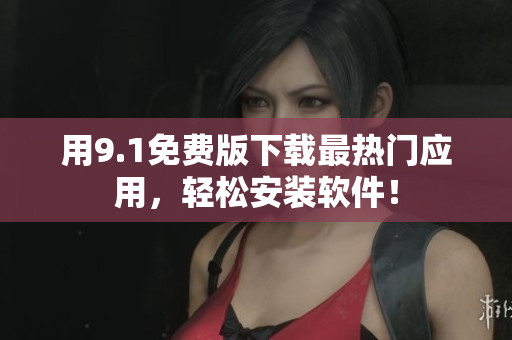用9.1免费版下载最热门应用，轻松安装软件！