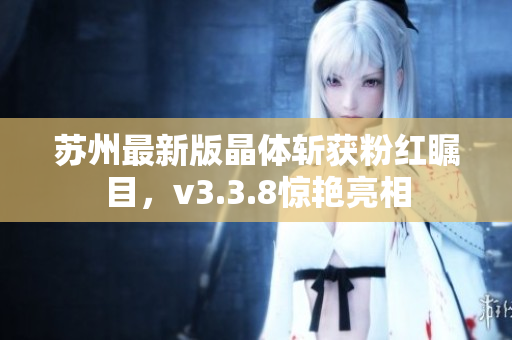 苏州最新版晶体斩获粉红瞩目，v3.3.8惊艳亮相