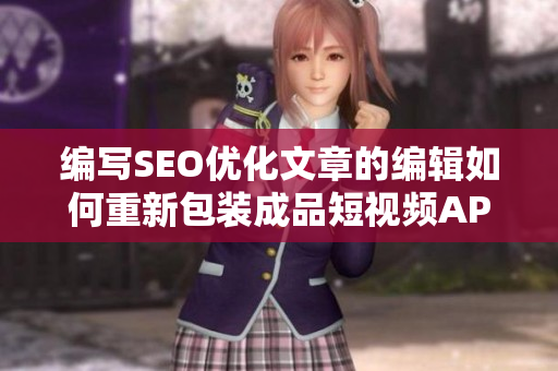 编写SEO优化文章的编辑如何重新包装成品短视频APP源码的优点？