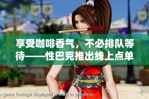 享受咖啡香气，不必排队等待——性巴克推出线上点单系统