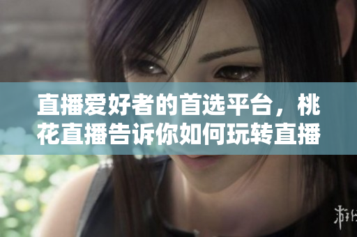 直播爱好者的首选平台，桃花直播告诉你如何玩转直播！