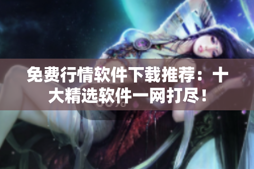 免费行情软件下载推荐：十大精选软件一网打尽！