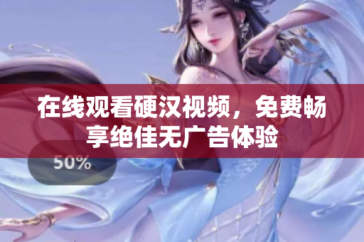 在线观看硬汉视频，免费畅享绝佳无广告体验