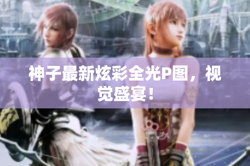 神子最新炫彩全光P图，视觉盛宴！