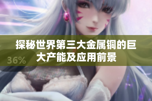 探秘世界第三大金属铜的巨大产能及应用前景