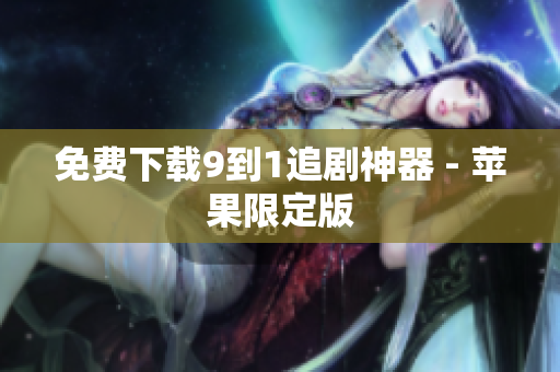 免费下载9到1追剧神器 - 苹果限定版