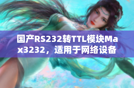 国产RS232转TTL模块Max3232，适用于网络设备