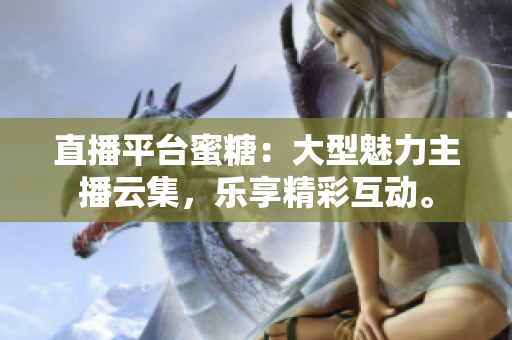 直播平台蜜糖：大型魅力主播云集，乐享精彩互动。