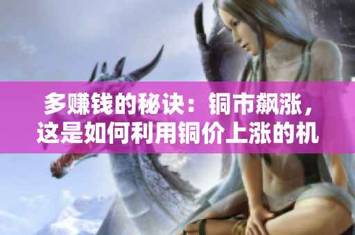 多赚钱的秘诀：铜市飙涨，这是如何利用铜价上涨的机会？