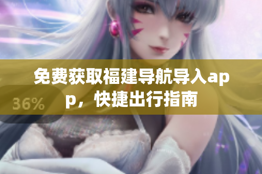 免费获取福建导航导入app，快捷出行指南