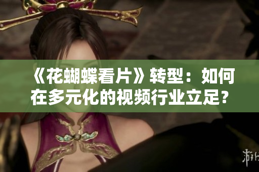 《花蝴蝶看片》转型：如何在多元化的视频行业立足？