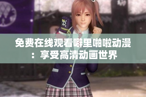 免费在线观看噼里啪啦动漫：享受高清动画世界