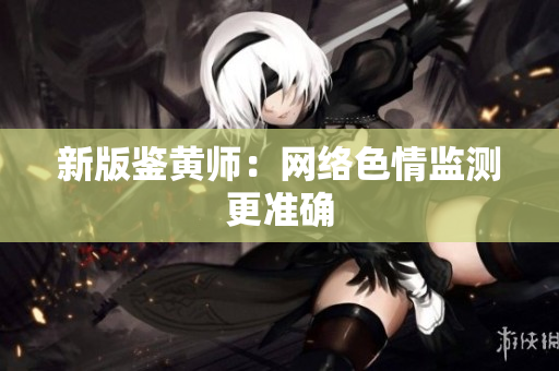 新版鉴黄师：网络色情监测更准确