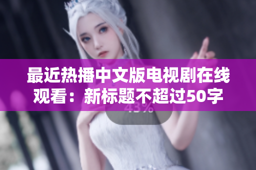 最近热播中文版电视剧在线观看：新标题不超过50字