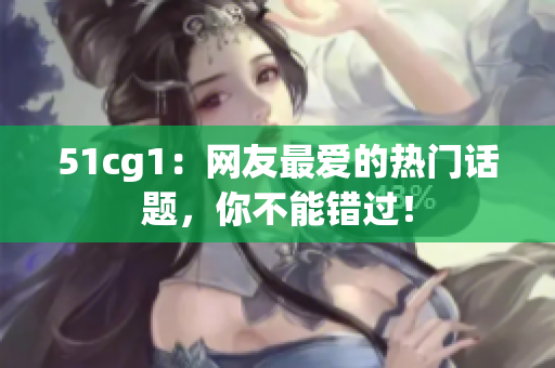 51cg1：网友最爱的热门话题，你不能错过！