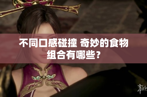 不同口感碰撞 奇妙的食物组合有哪些？