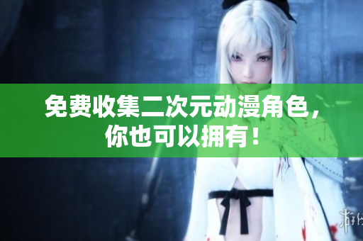 免费收集二次元动漫角色，你也可以拥有！