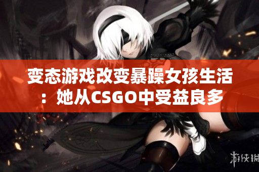变态游戏改变暴躁女孩生活：她从CSGO中受益良多