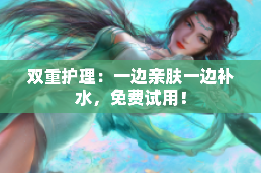 双重护理：一边亲肤一边补水，免费试用！