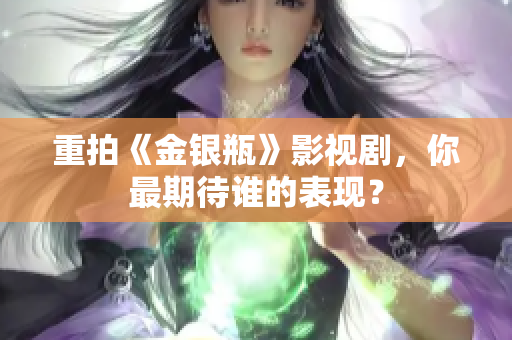 重拍《金银瓶》影视剧，你最期待谁的表现？