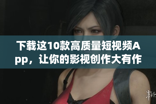 下载这10款高质量短视频App，让你的影视创作大有作为