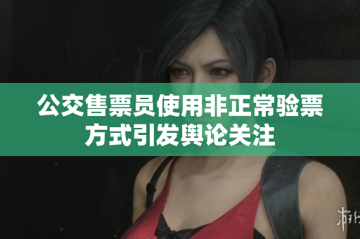 公交售票员使用非正常验票方式引发舆论关注