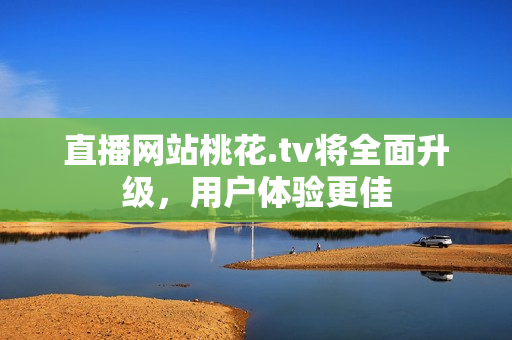 直播网站桃花.tv将全面升级，用户体验更佳