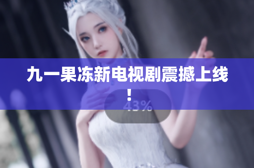 九一果冻新电视剧震撼上线！