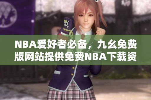 NBA爱好者必备，九幺免费版网站提供免费NBA下载资源