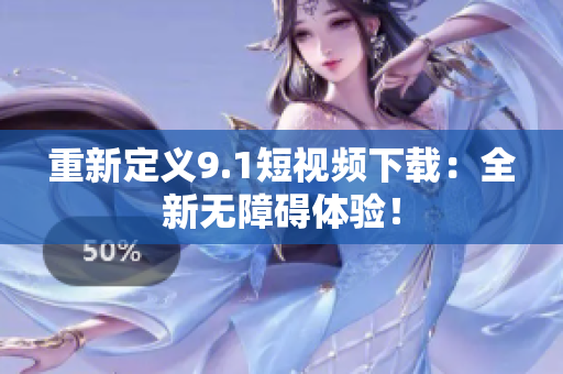 重新定义9.1短视频下载：全新无障碍体验！