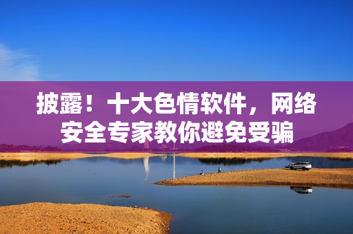 披露！十大色情软件，网络安全专家教你避免受骗