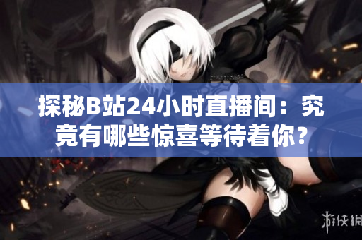 探秘B站24小时直播间：究竟有哪些惊喜等待着你？