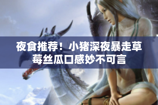 夜食推荐！小猪深夜暴走草莓丝瓜口感妙不可言
