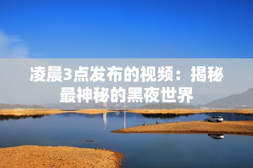 凌晨3点发布的视频：揭秘最神秘的黑夜世界