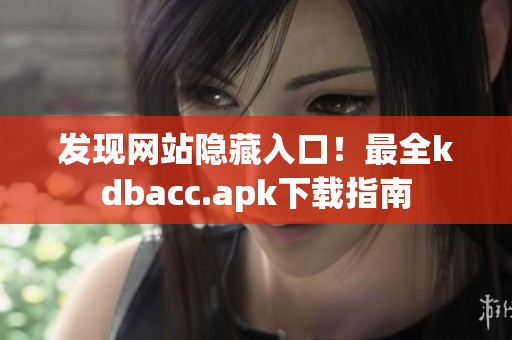 发现网站隐藏入口！最全kdbacc.apk下载指南