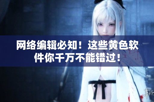 网络编辑必知！这些黄色软件你千万不能错过！