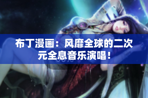 布丁漫画：风靡全球的二次元全息音乐演唱！