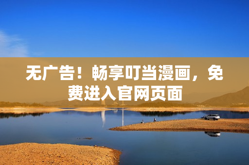 无广告！畅享叮当漫画，免费进入官网页面