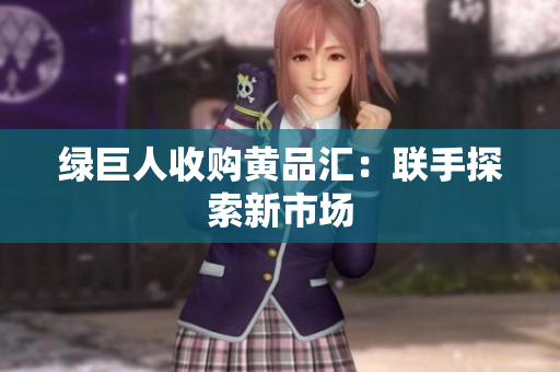 绿巨人收购黄品汇：联手探索新市场