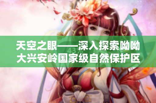 天空之眼——深入探索呦呦大兴安岭国家级自然保护区