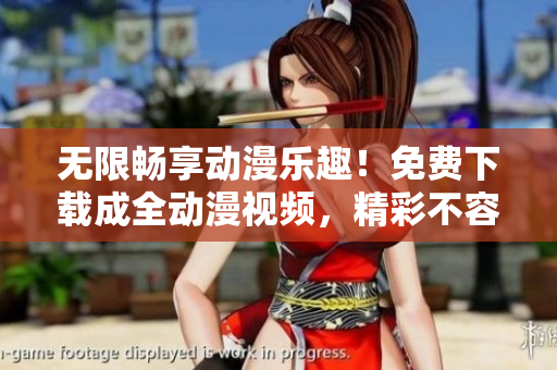 无限畅享动漫乐趣！免费下载成全动漫视频，精彩不容错过！