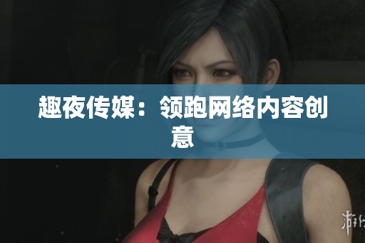 趣夜传媒：领跑网络内容创意
