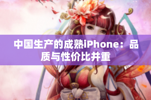 中国生产的成熟iPhone：品质与性价比并重