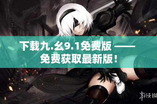下载九.幺9.1免费版 —— 免费获取最新版！