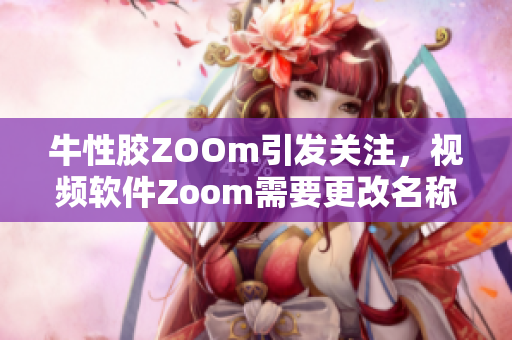 牛性胶ZOOm引发关注，视频软件Zoom需要更改名称？