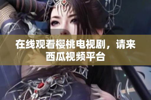 在线观看樱桃电视剧，请来西瓜视频平台